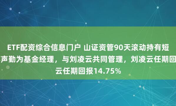 ETF配资综合信息门户 山证资管90天滚动持有短债A增聘蒋声勤为基金经理，与刘凌云共同管理，刘凌云任期回报14.75%