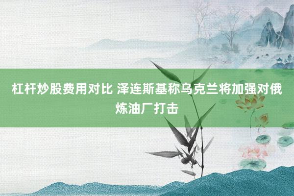 杠杆炒股费用对比 泽连斯基称乌克兰将加强对俄炼油厂打击