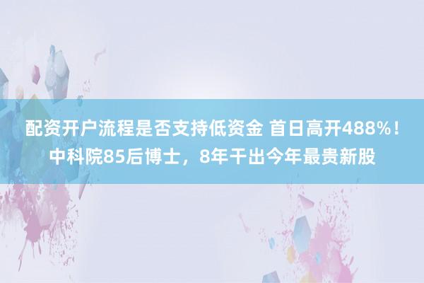 配资开户流程是否支持低资金 首日高开488%！中科院85后博士，8年干出今年最贵新股