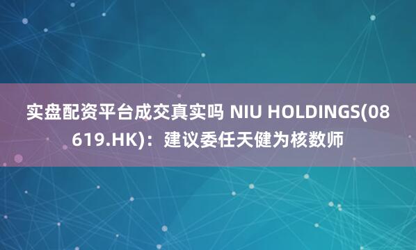 实盘配资平台成交真实吗 NIU HOLDINGS(08619.HK):建议委任天健为核数师