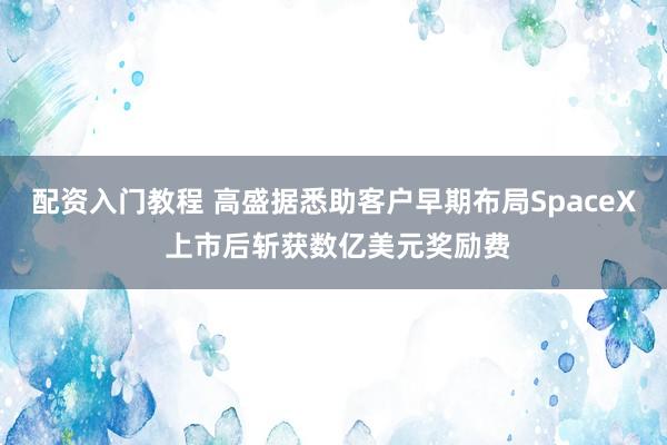 配资入门教程 高盛据悉助客户早期布局SpaceX 上市后斩获数亿美元奖励费