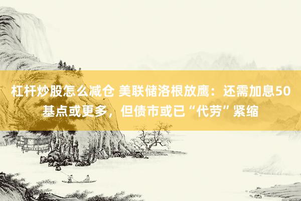 杠杆炒股怎么减仓 美联储洛根放鹰:还需加息50基点或更多,但债市或已“代劳”紧缩