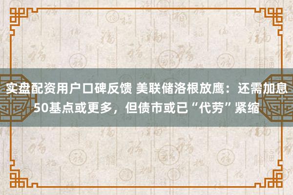实盘配资用户口碑反馈 美联储洛根放鹰：还需加息50基点或更多，但债市或已“代劳”紧缩