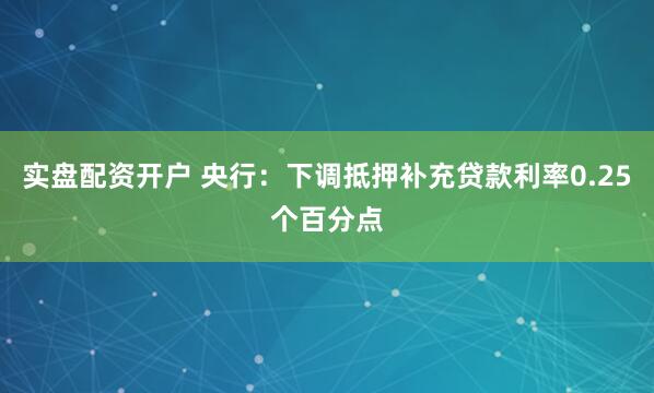实盘配资开户 央行：下调抵押补充贷款利率0.25个百分点