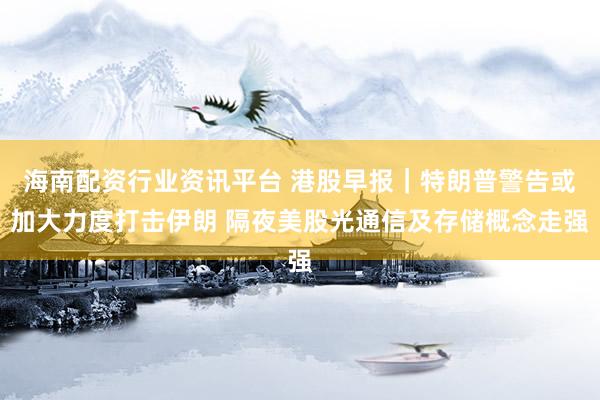 海南配资行业资讯平台 港股早报｜特朗普警告或加大力度打击伊朗 隔夜美股光通信及存储概念走强