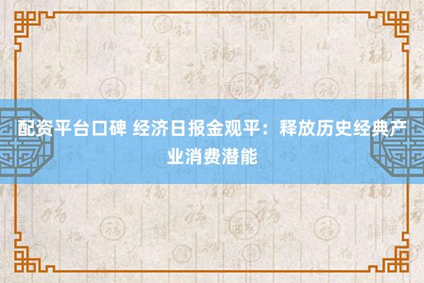配资平台口碑 经济日报金观平：释放历史经典产业消费潜能