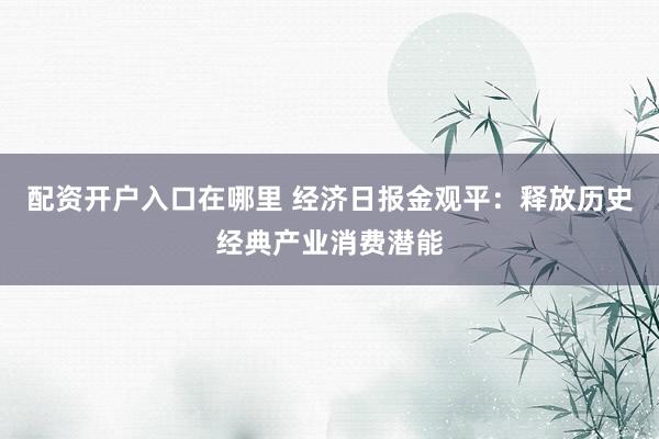 配资开户入口在哪里 经济日报金观平:释放历史经典产业消费潜能