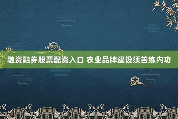 融资融券股票配资入口 农业品牌建设须苦练内功