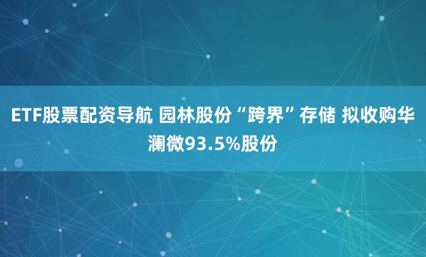 ETF股票配资导航 园林股份“跨界”存储 拟收购华澜微93.5%股份