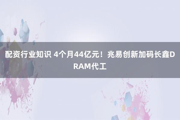 配资行业知识 4个月44亿元！兆易创新加码长鑫DRAM代工