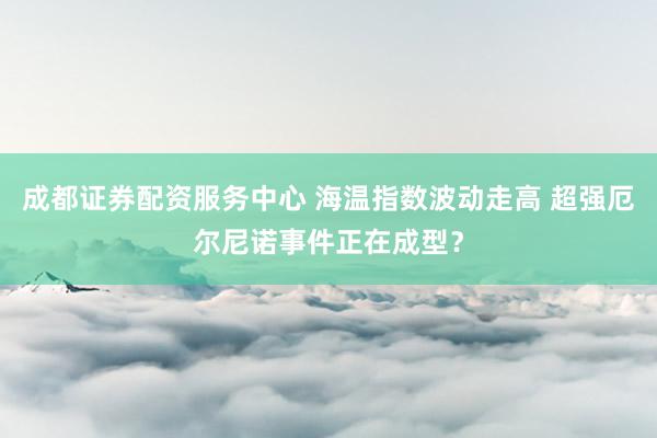 成都证券配资服务中心 海温指数波动走高 超强厄尔尼诺事件正在成型?