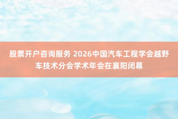股票开户咨询服务 2026中国汽车工程学会越野车技术分会学术年会在襄阳闭幕