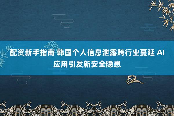 配资新手指南 韩国个人信息泄露跨行业蔓延 AI应用引发新安全隐患