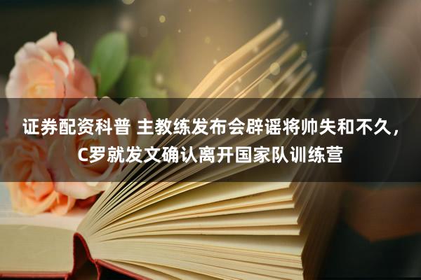 证券配资科普 主教练发布会辟谣将帅失和不久，C罗就发文确认离开国家队训练营