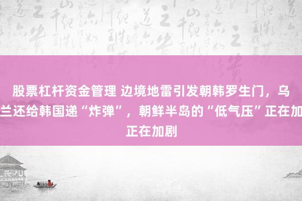 股票杠杆资金管理 边境地雷引发朝韩罗生门，乌克兰还给韩国递“炸弹”，朝鲜半岛的“低气压”正在加剧