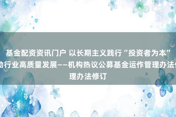 基金配资资讯门户 以长期主义践行“投资者为本” 推动行业高质量发展——机构热议公募基金运作管理办法修订