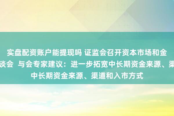实盘配资账户能提现吗 证监会召开资本市场和金融形势专家座谈会 与会专家建议:进一步拓宽中长期资金来源、渠道和入市方式