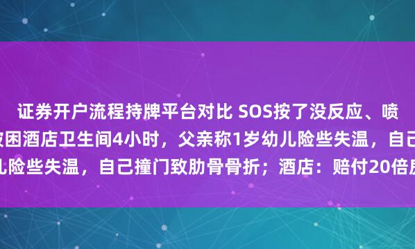 证券开户流程持牌平台对比 SOS按了没反应、喷淋突然喷水，一家三口被困酒店卫生间4小时，父亲称1岁幼儿险些失温，自己撞门致肋骨骨折；酒店：赔付20倍房费1.6万