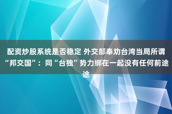 配资炒股系统是否稳定 外交部奉劝台湾当局所谓“邦交国”：同“台独”势力绑在一起没有任何前途