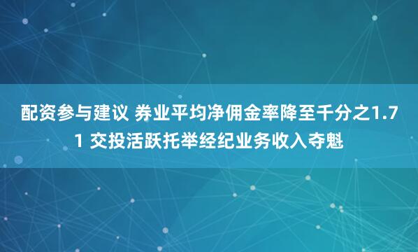 配资参与建议 券业平均净佣金率降至千分之1.71 交投活跃托举经纪业务收入夺魁