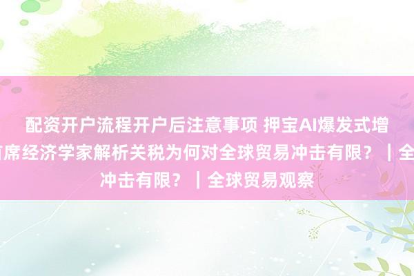 配资开户流程开户后注意事项 押宝AI爆发式增长，WTO首席经济学家解析关税为何对全球贸易冲击有限？｜全球贸易观察
