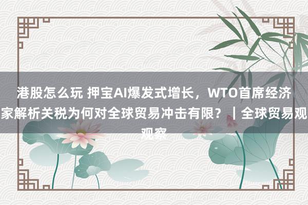 港股怎么玩 押宝AI爆发式增长,WTO首席经济学家解析关税为何对全球贸易冲击有限?|全球贸易观察