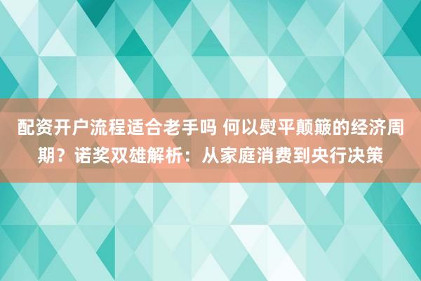 配资开户流程适合老手吗 何以熨平颠簸的经济周期?诺奖双雄解析:从家庭消费到央行决策