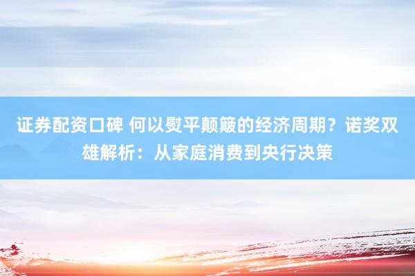证券配资口碑 何以熨平颠簸的经济周期？诺奖双雄解析：从家庭消费到央行决策