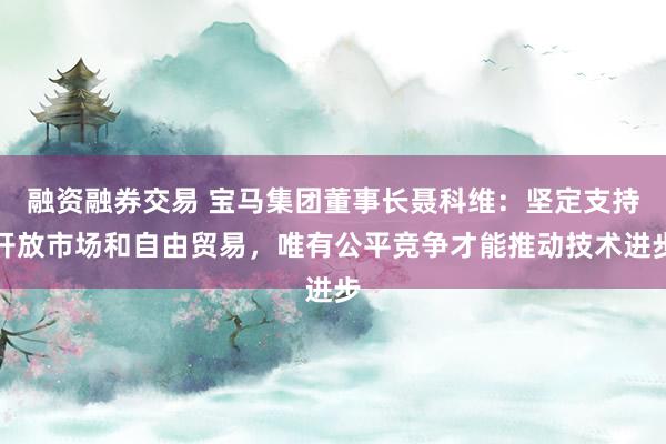 融资融券交易 宝马集团董事长聂科维：坚定支持开放市场和自由贸易，唯有公平竞争才能推动技术进步