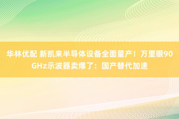 华林优配 新凯来半导体设备全面量产！万里眼90GHz示波器卖爆了：国产替代加速