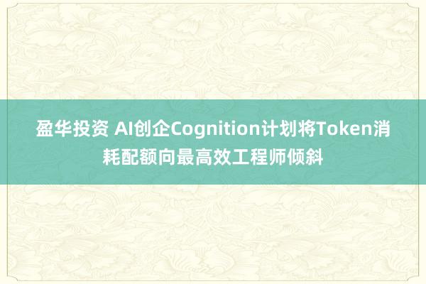 盈华投资 AI创企Cognition计划将Token消耗配额向最高效工程师倾斜