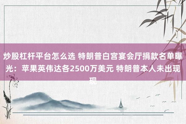 炒股杠杆平台怎么选 特朗普白宫宴会厅捐款名单曝光：苹果英伟达各2500万美元 特朗普本人未出现