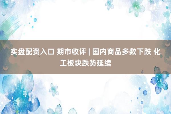 实盘配资入口 期市收评 | 国内商品多数下跌 化工板块跌势延续