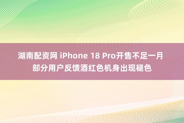 湖南配资网 iPhone 18 Pro开售不足一月 部分用户反馈酒红色机身出现褪色