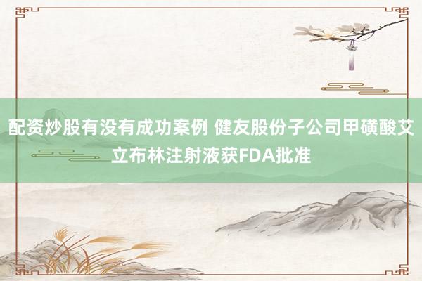 配资炒股有没有成功案例 健友股份子公司甲磺酸艾立布林注射液获FDA批准