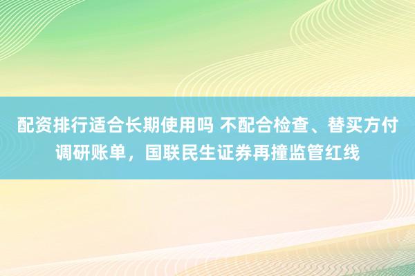 配资排行适合长期使用吗 不配合检查、替买方付调研账单，国联民生证券再撞监管红线