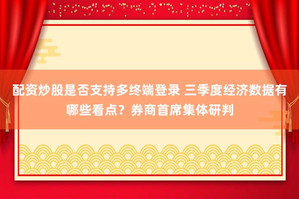 配资炒股是否支持多终端登录 三季度经济数据有哪些看点?券商首席集体研判
