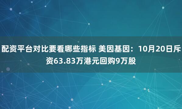 配资平台对比要看哪些指标 美因基因：10月20日斥资63.83万港元回购9万股