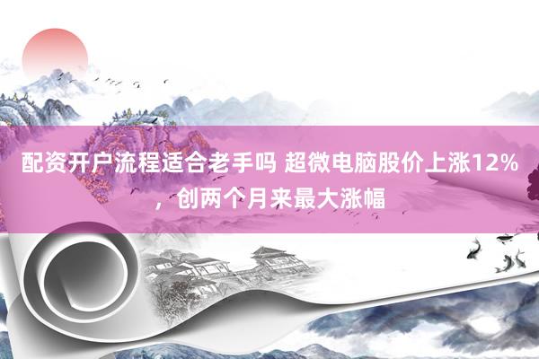 配资开户流程适合老手吗 超微电脑股价上涨12%,创两个月来最大涨幅