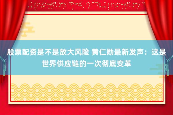 股票配资是不是放大风险 黄仁勋最新发声：这是世界供应链的一次彻底变革