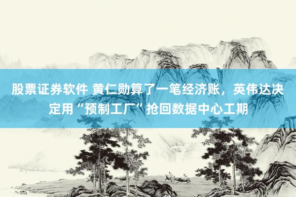 股票证券软件 黄仁勋算了一笔经济账,英伟达决定用“预制工厂”抢回数据中心工期
