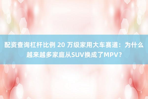 配资查询杠杆比例 20 万级家用大车赛道：为什么越来越多家庭从SUV换成了MPV？