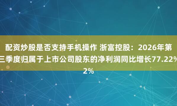 配资炒股是否支持手机操作 浙富控股：2026年第三季度归属于上市公司股东的净利润同比增长77.22%
