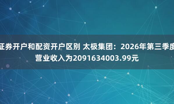 证券开户和配资开户区别 太极集团：2026年第三季度营业收入为2091634003.99元