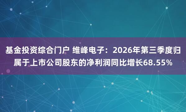 基金投资综合门户 维峰电子：2026年第三季度归属于上市公司股东的净利润同比增长68.55%