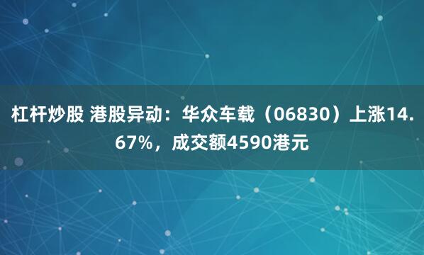 杠杆炒股 港股异动:华众车载(06830)上涨14.67%,成交额4590港元