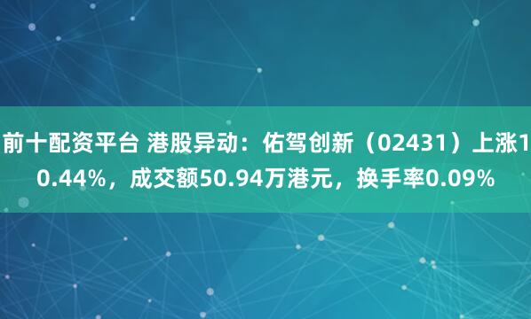 前十配资平台 港股异动：佑驾创新（02431）上涨10.44%，成交额50.94万港元，换手率0.09%