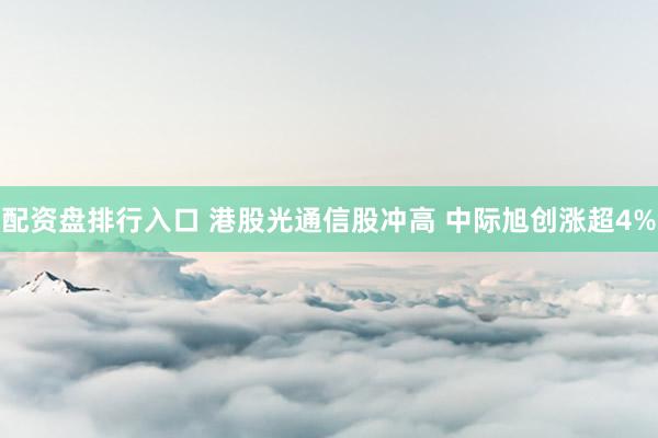 配资盘排行入口 港股光通信股冲高 中际旭创涨超4%