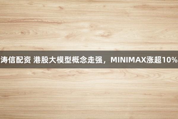 涛信配资 港股大模型概念走强，MINIMAX涨超10%