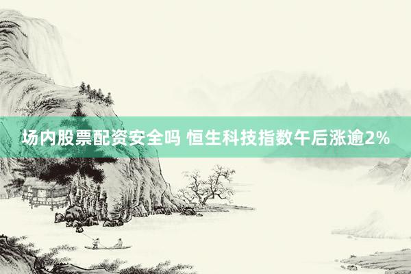 场内股票配资安全吗 恒生科技指数午后涨逾2%